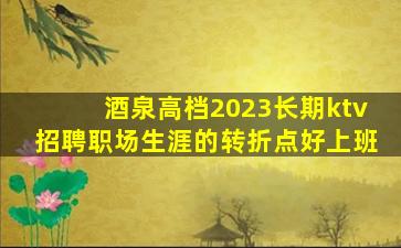 酒泉高档2023长期ktv招聘职场生涯的转折点好上班